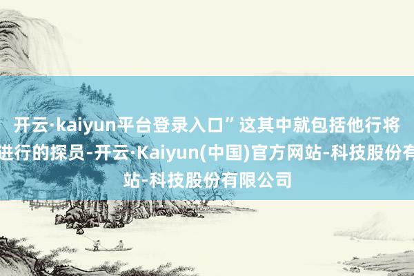 开云·kaiyun平台登录入口”这其中就包括他行将对中国进行的探员-开云·Kaiyun(中国)官方网站-科技股份有限公司