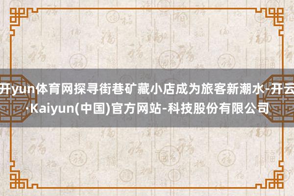 开yun体育网探寻街巷矿藏小店成为旅客新潮水-开云·Kaiyun(中国)官方网站-科技股份有限公司
