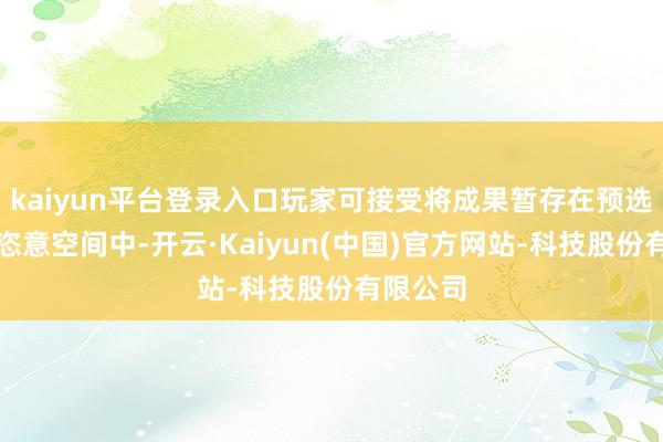 kaiyun平台登录入口玩家可接受将成果暂存在预选奖励的恣意空间中-开云·Kaiyun(中国)官方网站-科技股份有限公司
