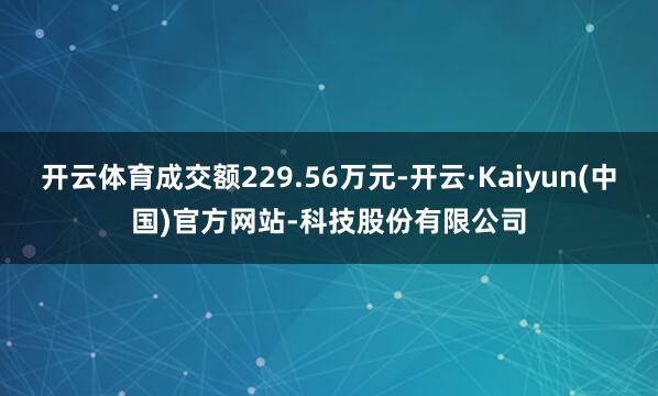 开云体育成交额229.56万元-开云·Kaiyun(中国)官方网站-科技股份有限公司