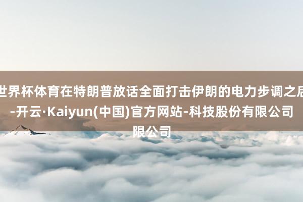 世界杯体育在特朗普放话全面打击伊朗的电力步调之后-开云·Kaiyun(中国)官方网站-科技股份有限公司