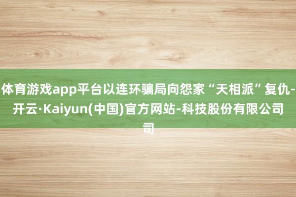 体育游戏app平台以连环骗局向怨家“天相派”复仇-开云·Kaiyun(中国)官方网站-科技股份有限公司