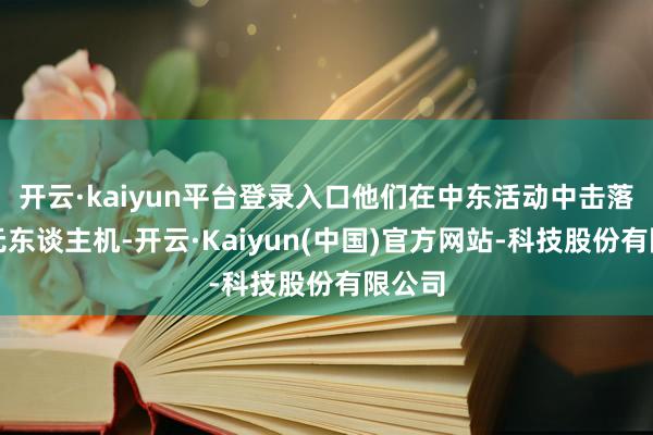 开云·kaiyun平台登录入口他们在中东活动中击落伊朗无东谈主机-开云·Kaiyun(中国)官方网站-科技股份有限公司