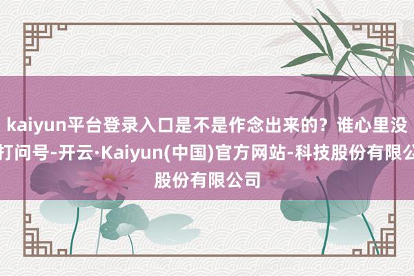 kaiyun平台登录入口是不是作念出来的？谁心里没点打问号-开云·Kaiyun(中国)官方网站-科技股份有限公司