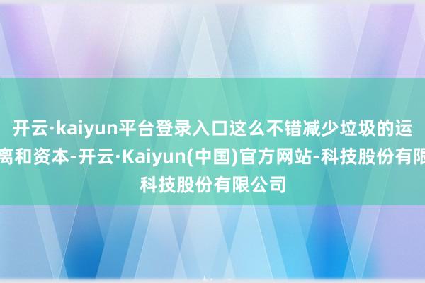 开云·kaiyun平台登录入口这么不错减少垃圾的运载距离和资本-开云·Kaiyun(中国)官方网站-科技股份有限公司