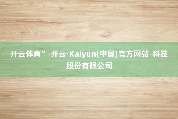 开云体育”-开云·Kaiyun(中国)官方网站-科技股份有限公司