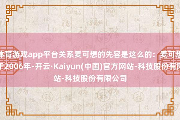 体育游戏app平台关系麦可想的先容是这么的：麦可想成立于2006年-开云·Kaiyun(中国)官方网站-科技股份有限公司