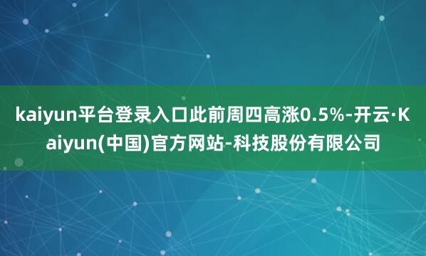 kaiyun平台登录入口此前周四高涨0.5%-开云·Kaiyun(中国)官方网站-科技股份有限公司