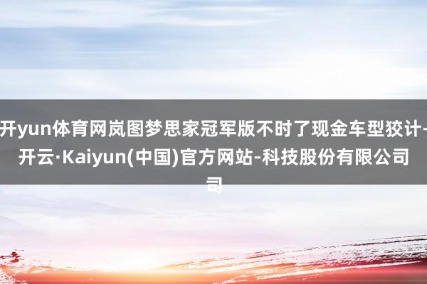 开yun体育网岚图梦思家冠军版不时了现金车型狡计-开云·Kaiyun(中国)官方网站-科技股份有限公司