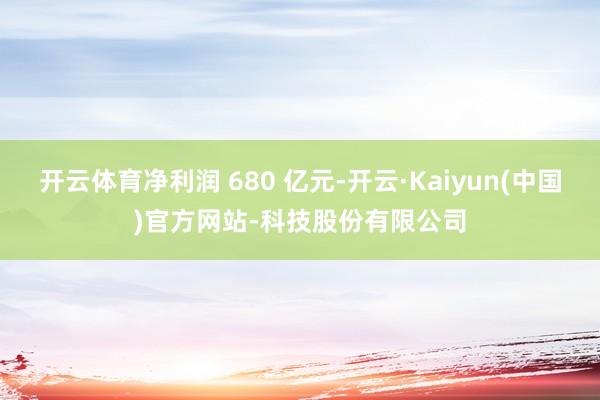 开云体育净利润 680 亿元-开云·Kaiyun(中国)官方网站-科技股份有限公司