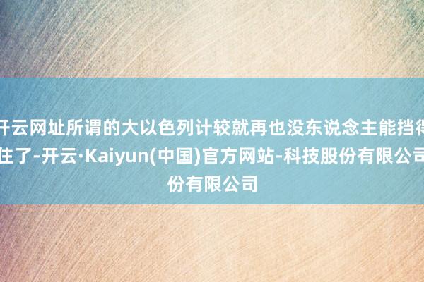 开云网址所谓的大以色列计较就再也没东说念主能挡得住了-开云·Kaiyun(中国)官方网站-科技股份有限公司