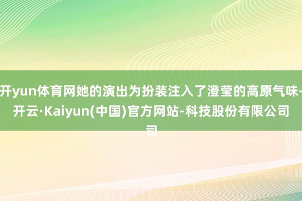 开yun体育网她的演出为扮装注入了澄莹的高原气味-开云·Kaiyun(中国)官方网站-科技股份有限公司