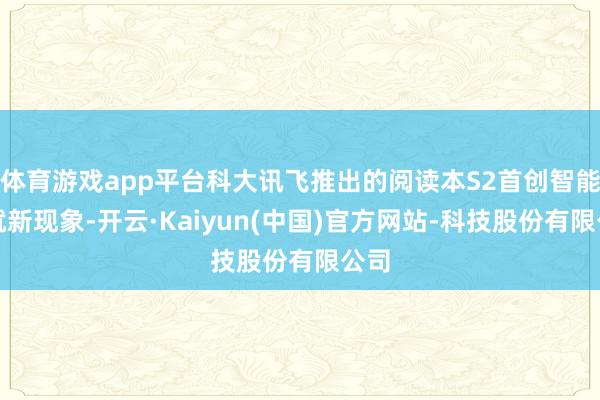 体育游戏app平台科大讯飞推出的阅读本S2首创智能造就新现象-开云·Kaiyun(中国)官方网站-科技股份有限公司