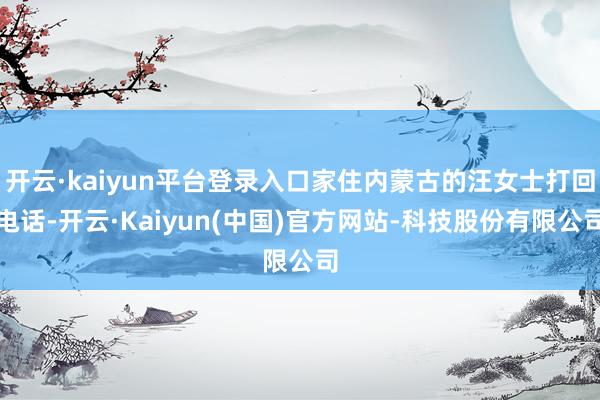 开云·kaiyun平台登录入口家住内蒙古的汪女士打回电话-开云·Kaiyun(中国)官方网站-科技股份有限公司