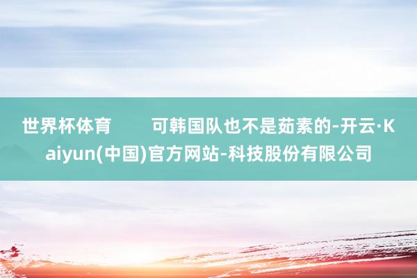 世界杯体育 可韩国队也不是茹素的-开云·Kaiyun(中国)官方网站-科技股份有限公司