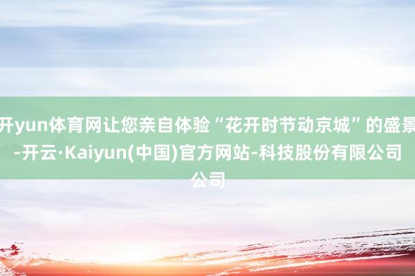 开yun体育网让您亲自体验“花开时节动京城”的盛景-开云·Kaiyun(中国)官方网站-科技股份有限公司