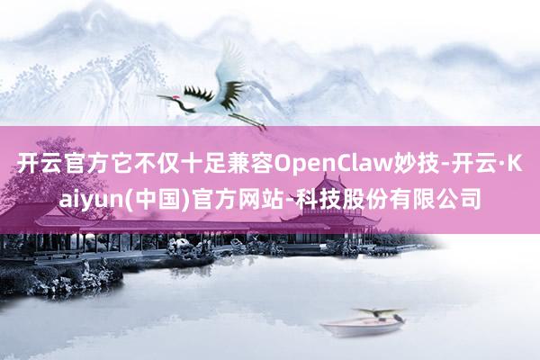 开云官方它不仅十足兼容OpenClaw妙技-开云·Kaiyun(中国)官方网站-科技股份有限公司