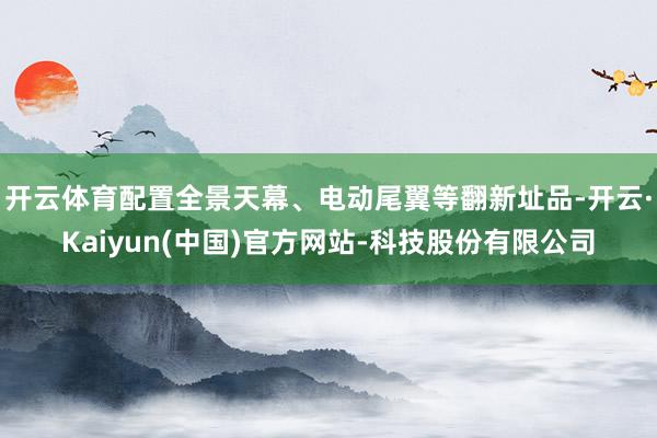 开云体育配置全景天幕、电动尾翼等翻新址品-开云·Kaiyun(中国)官方网站-科技股份有限公司