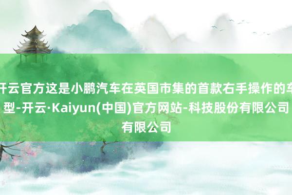 开云官方这是小鹏汽车在英国市集的首款右手操作的车型-开云·Kaiyun(中国)官方网站-科技股份有限公司