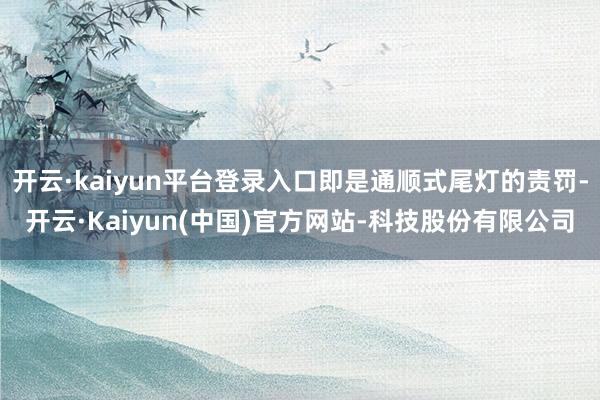 开云·kaiyun平台登录入口即是通顺式尾灯的责罚-开云·Kaiyun(中国)官方网站-科技股份有限公司