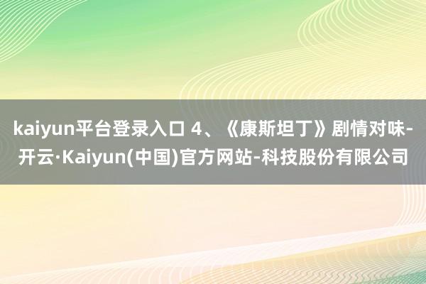 kaiyun平台登录入口 4、《康斯坦丁》剧情对味-开云·Kaiyun(中国)官方网站-科技股份有限公司