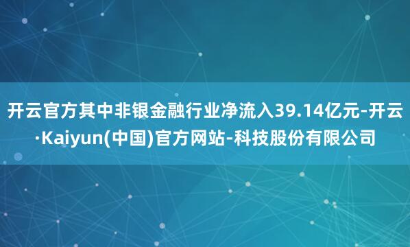 开云官方其中非银金融行业净流入39.14亿元-开云·Kaiyun(中国)官方网站-科技股份有限公司