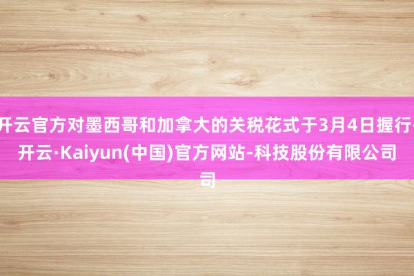开云官方对墨西哥和加拿大的关税花式于3月4日握行-开云·Kaiyun(中国)官方网站-科技股份有限公司
