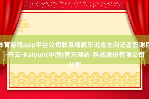 体育游戏app平台公司联系细腻东说念主向记者答谢称-开云·Kaiyun(中国)官方网站-科技股份有限公司