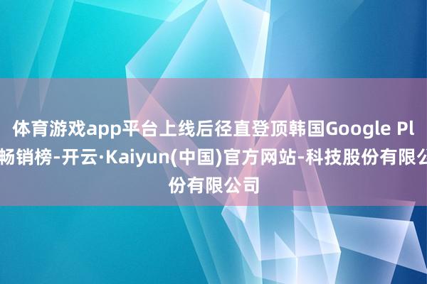 体育游戏app平台上线后径直登顶韩国Google Play畅销榜-开云·Kaiyun(中国)官方网站-科技股份有限公司