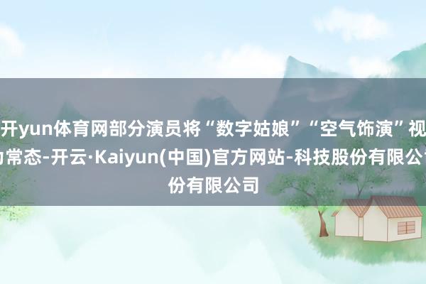 开yun体育网部分演员将“数字姑娘”“空气饰演”视为常态-开云·Kaiyun(中国)官方网站-科技股份有限公司