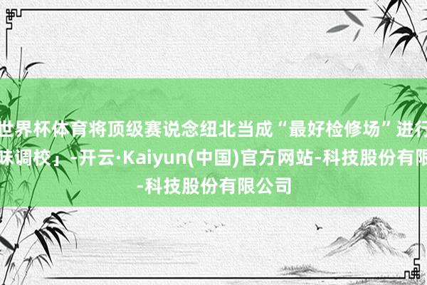 世界杯体育将顶级赛说念纽北当成“最好检修场”进行「德味调校」-开云·Kaiyun(中国)官方网站-科技股份有限公司