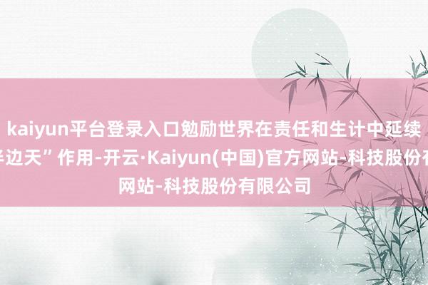 kaiyun平台登录入口勉励世界在责任和生计中延续阐发“半边天”作用-开云·Kaiyun(中国)官方网站-科技股份有限公司