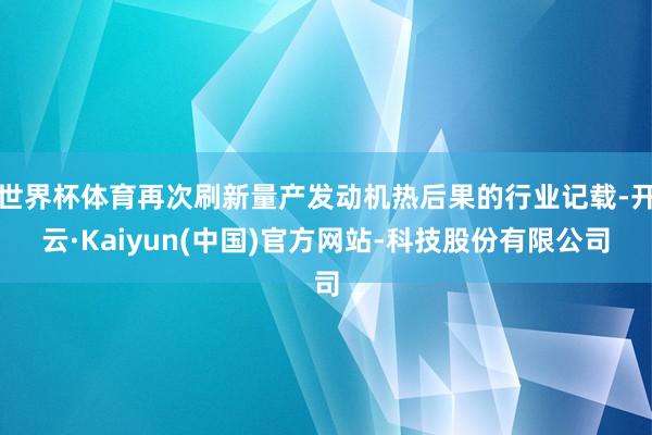 世界杯体育再次刷新量产发动机热后果的行业记载-开云·Kaiyun(中国)官方网站-科技股份有限公司