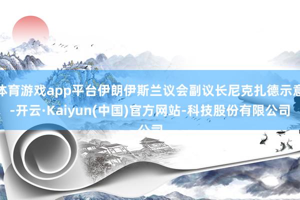 体育游戏app平台伊朗伊斯兰议会副议长尼克扎德示意-开云·Kaiyun(中国)官方网站-科技股份有限公司