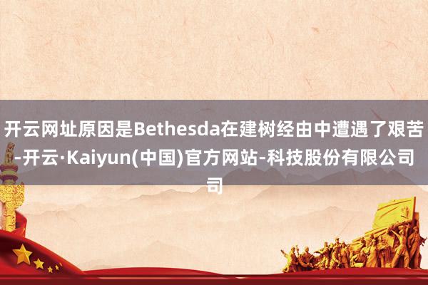 开云网址原因是Bethesda在建树经由中遭遇了艰苦-开云·Kaiyun(中国)官方网站-科技股份有限公司
