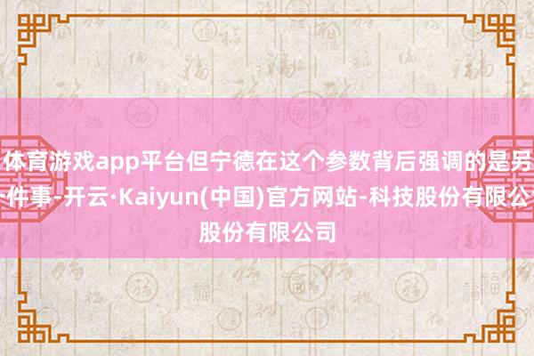 体育游戏app平台但宁德在这个参数背后强调的是另一件事-开云·Kaiyun(中国)官方网站-科技股份有限公司