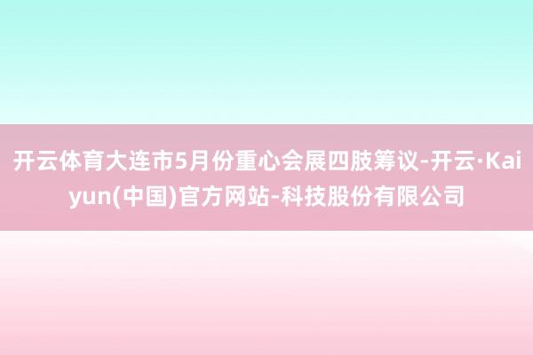开云体育大连市5月份重心会展四肢筹议-开云·Kaiyun(中国)官方网站-科技股份有限公司