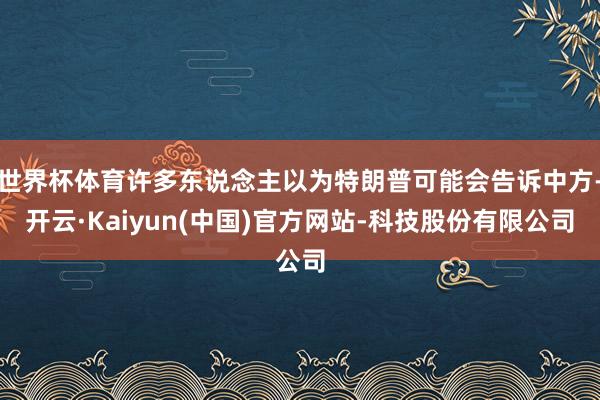 世界杯体育许多东说念主以为特朗普可能会告诉中方-开云·Kaiyun(中国)官方网站-科技股份有限公司
