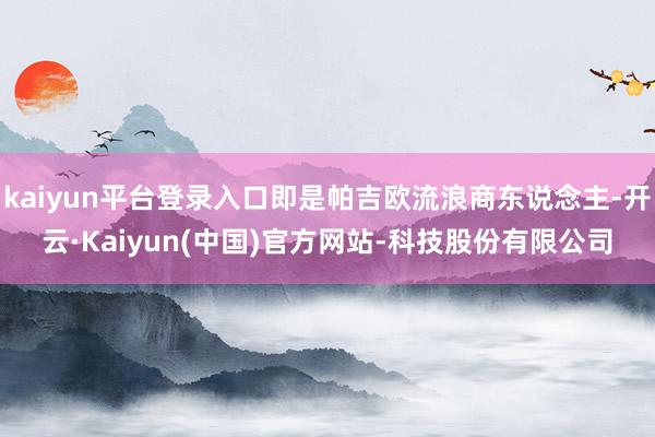 kaiyun平台登录入口即是帕吉欧流浪商东说念主-开云·Kaiyun(中国)官方网站-科技股份有限公司