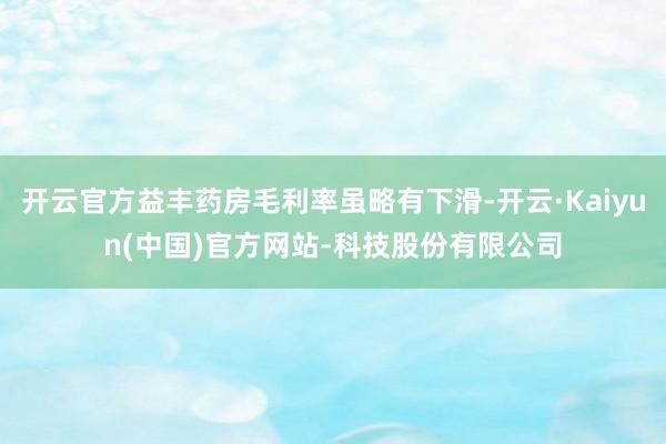 开云官方益丰药房毛利率虽略有下滑-开云·Kaiyun(中国)官方网站-科技股份有限公司