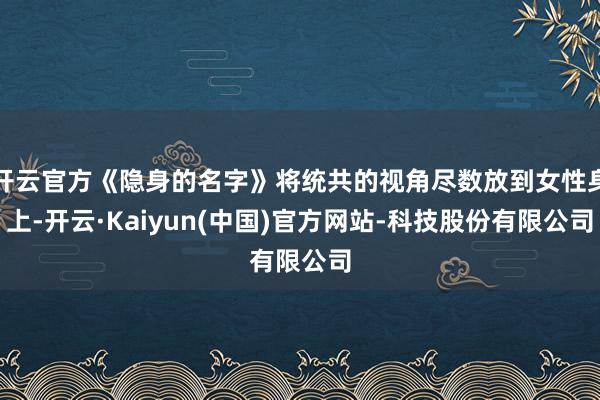 开云官方《隐身的名字》将统共的视角尽数放到女性身上-开云·Kaiyun(中国)官方网站-科技股份有限公司