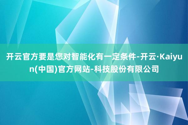 开云官方要是您对智能化有一定条件-开云·Kaiyun(中国)官方网站-科技股份有限公司