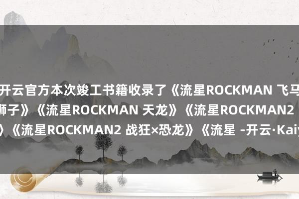 开云官方本次竣工书籍收录了《流星ROCKMAN 飞马》《流星ROCKMAN 狮子》《流星ROCKMAN 天龙》《流星ROCKMAN2 战狂×忍者》《流星ROCKMAN2 战狂×恐龙》《流星 -开云·Kaiyun(中国)官方网站-科技股份有限公司