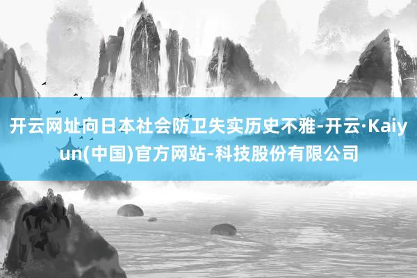 开云网址向日本社会防卫失实历史不雅-开云·Kaiyun(中国)官方网站-科技股份有限公司