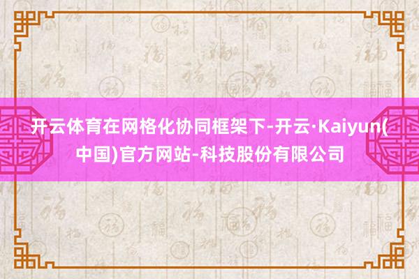 开云体育　　在网格化协同框架下-开云·Kaiyun(中国)官方网站-科技股份有限公司