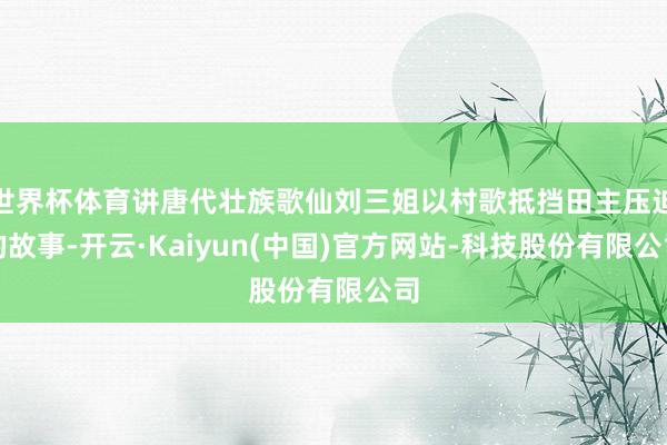 世界杯体育讲唐代壮族歌仙刘三姐以村歌抵挡田主压迫的故事-开云·Kaiyun(中国)官方网站-科技股份有限公司