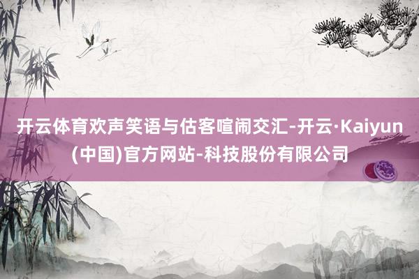 开云体育欢声笑语与估客喧闹交汇-开云·Kaiyun(中国)官方网站-科技股份有限公司