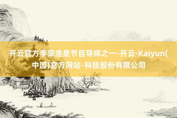 开云官方李荣浩是节目导师之一-开云·Kaiyun(中国)官方网站-科技股份有限公司