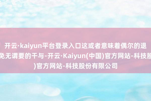 开云·kaiyun平台登录入口这或者意味着偶尔的退守不仅能幸免无谓要的干与-开云·Kaiyun(中国)官方网站-科技股份有限公司