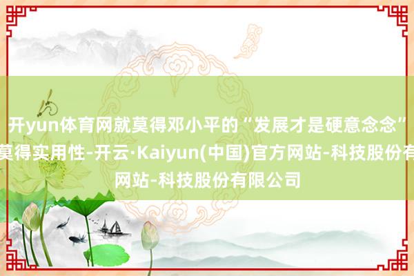 开yun体育网就莫得邓小平的“发展才是硬意念念”；如若莫得实用性-开云·Kaiyun(中国)官方网站-科技股份有限公司